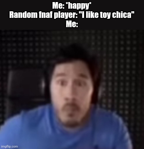 There is fear in my eyes whenever that thing is mentioned. | Me: *happy*
Random fnaf player: "I like toy chica"
Me: | image tagged in markiplier staring | made w/ Imgflip meme maker