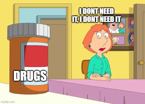 Lois Prescription Pills | I DONT NEED IT, I DONT NEED IT; DRUGS | image tagged in lois prescription pills | made w/ Imgflip meme maker