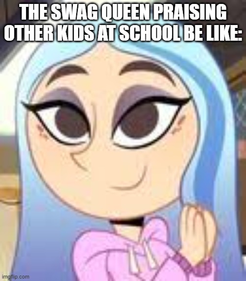 Andrea | THE SWAG QUEEN PRAISING OTHER KIDS AT SCHOOL BE LIKE: | image tagged in andrea | made w/ Imgflip meme maker