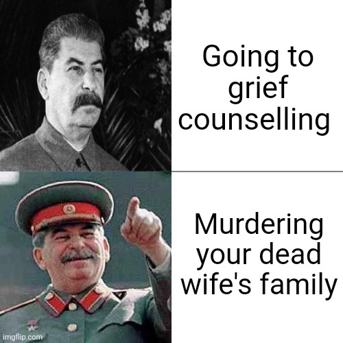 He really did do that | Going to grief counselling; Murdering your dead wife's family | image tagged in drake joseph stalin | made w/ Imgflip meme maker