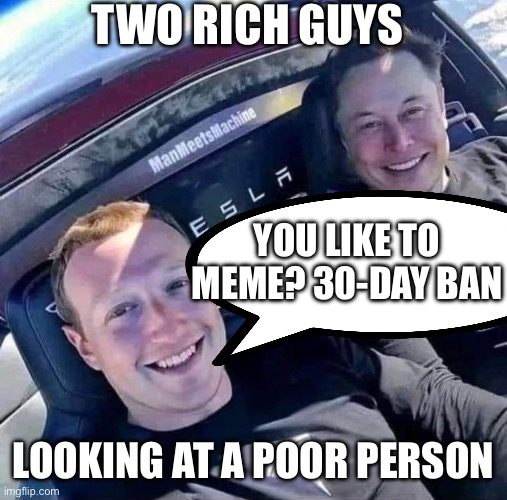 Mark Zuckerburg and Elon Musk | TWO RICH GUYS; YOU LIKE TO MEME? 30-DAY BAN; LOOKING AT A POOR PERSON | image tagged in mark zuckerburg and elon musk | made w/ Imgflip meme maker