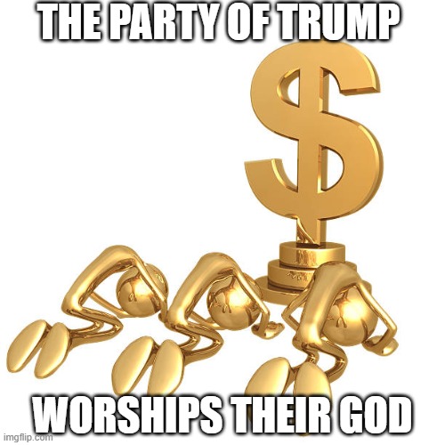 The Party of Trump worships their god | THE PARTY OF TRUMP; WORSHIPS THEIR GOD | image tagged in worship almighty dollar,materialism,republican,prosperity christianity | made w/ Imgflip meme maker