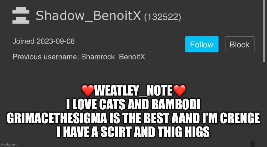 ESCPOSED | ❤️WEATLEY_NOTE❤️
I LOVE CATS AND BAMBODI
GRIMACETHESIGMA IS THE BEST AAND I’M CRENGE
I HAVE A SCIRT AND THIG HIGS | image tagged in the funny,hahahahahahaha | made w/ Imgflip meme maker