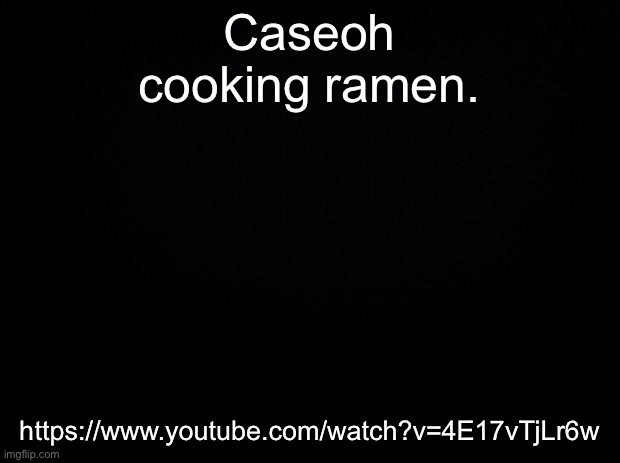 Black background | Caseoh cooking ramen. https://www.youtube.com/watch?v=4E17vTjLr6w | image tagged in black background | made w/ Imgflip meme maker