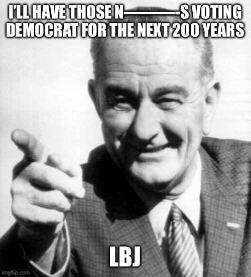 lbj | I’LL HAVE THOSE N———-S VOTING DEMOCRAT FOR THE NEXT 200 YEARS LBJ | image tagged in lbj | made w/ Imgflip meme maker