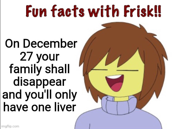 Fun Facts With Frisk!! | On December 27 your family shall disappear and you'll only have one liver | image tagged in fun facts with frisk | made w/ Imgflip meme maker