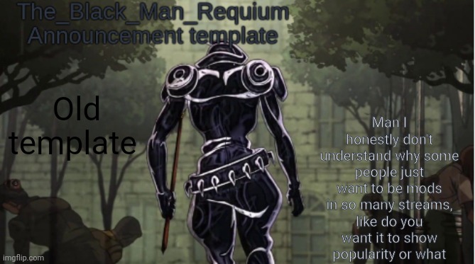 Using this old template and I'm say in general | Man I honestly don't understand why some people just want to be mods in so many streams, like do you want it to show popularity or what; Old template | image tagged in the_black_man_requiem announcement template v 1 | made w/ Imgflip meme maker
