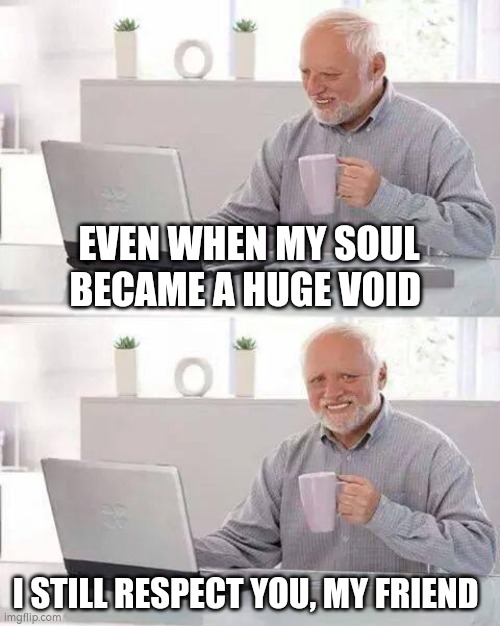 Hide the Pain Harold | EVEN WHEN MY SOUL BECAME A HUGE VOID; I STILL RESPECT YOU, MY FRIEND | image tagged in soul,wholesome,depression | made w/ Imgflip meme maker
