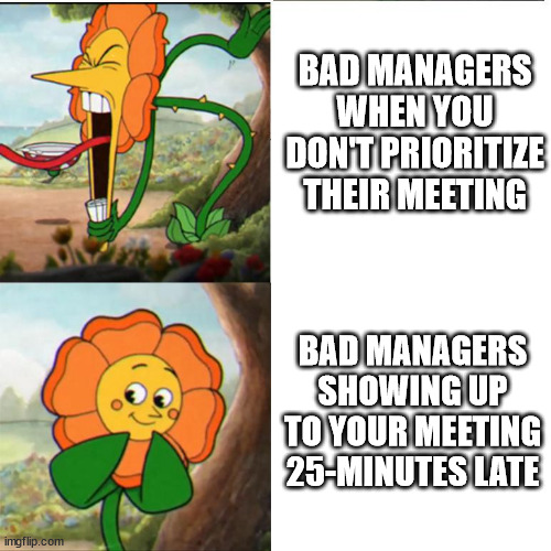 Bad Managers | BAD MANAGERS WHEN YOU DON'T PRIORITIZE THEIR MEETING; BAD MANAGERS SHOWING UP TO YOUR MEETING 25-MINUTES LATE | image tagged in cuphead flower | made w/ Imgflip meme maker