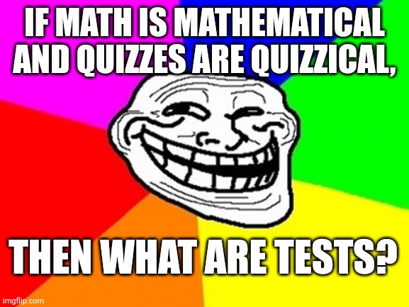 Troll Face Colored Meme | IF MATH IS MATHEMATICAL AND QUIZZES ARE QUIZZICAL, THEN WHAT ARE TESTS? | image tagged in memes,troll face colored,funny,dirty joke | made w/ Imgflip meme maker