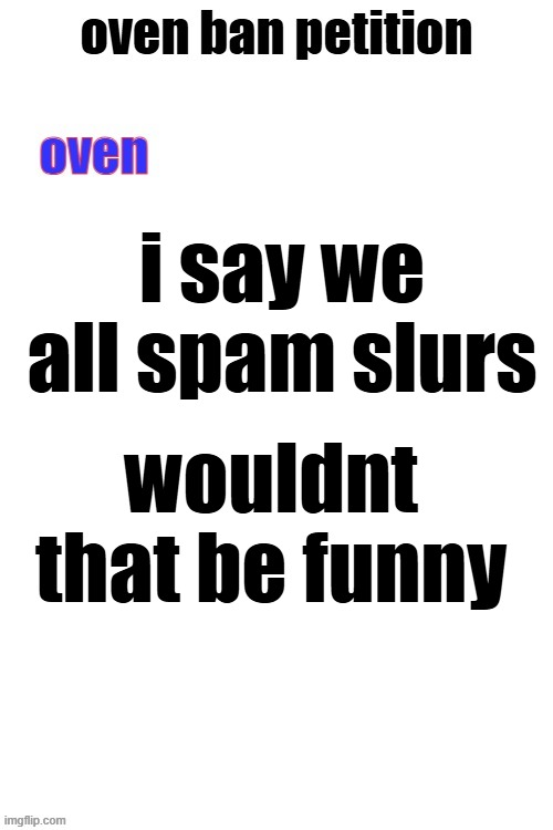 oven ban petiton (sign if you like megasized cocks) | i say we all spam slurs; wouldnt that be funny | image tagged in oven ban petiton sign if you like megasized cocks | made w/ Imgflip meme maker