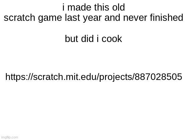 i made this old scratch game last year and never finished
 
but did i cook; https://scratch.mit.edu/projects/887028505 | made w/ Imgflip meme maker