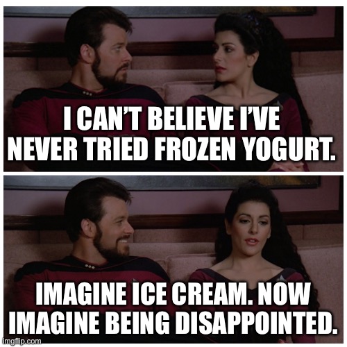 Troi and Riker Bad Pun | I CAN’T BELIEVE I’VE NEVER TRIED FROZEN YOGURT. IMAGINE ICE CREAM. NOW IMAGINE BEING DISAPPOINTED. | image tagged in troi and riker bad pun | made w/ Imgflip meme maker