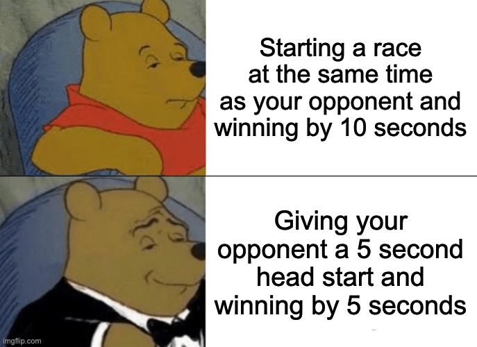 Same thing, different concept | Starting a race at the same time as your opponent and winning by 10 seconds; Giving your opponent a 5 second head start and winning by 5 seconds | image tagged in memes,tuxedo winnie the pooh,funny,funny memes | made w/ Imgflip meme maker