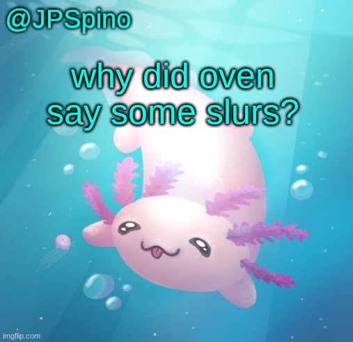 he apparently said the f and n slurs | why did oven say some slurs? | image tagged in jpspino's axolotl temp updated | made w/ Imgflip meme maker
