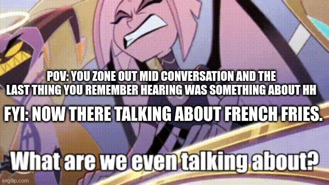 what are we even talking about! | POV: YOU ZONE OUT MID CONVERSATION AND THE LAST THING YOU REMEMBER HEARING WAS SOMETHING ABOUT HH; FYI: NOW THERE TALKING ABOUT FRENCH FRIES. | image tagged in hazbin hotel,lute,what are we even talking about | made w/ Imgflip meme maker