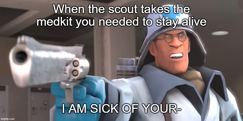 Why is this so true though | When the scout takes the medkit you needed to stay alive; I AM SICK OF YOUR- | image tagged in ze medic is tired of your shit | made w/ Imgflip meme maker