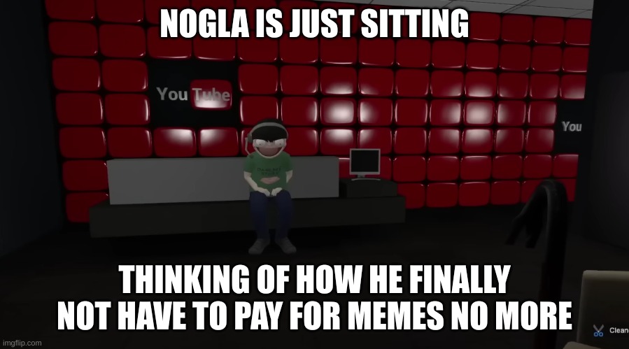 NOGLA IS JUST SITTING; THINKING OF HOW HE FINALLY NOT HAVE TO PAY FOR MEMES NO MORE | made w/ Imgflip meme maker