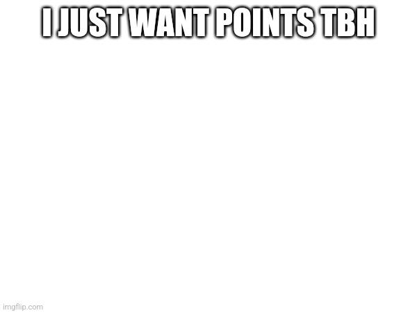 upvote pls | I JUST WANT POINTS TBH | made w/ Imgflip meme maker