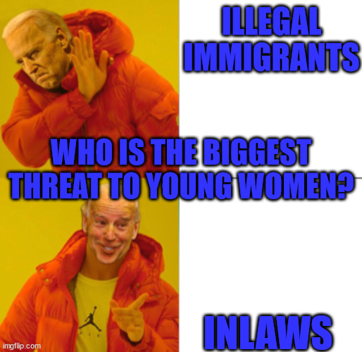 Inlaws are Dangerous | ILLEGAL IMMIGRANTS; WHO IS THE BIGGEST THREAT TO YOUNG WOMEN? INLAWS | image tagged in biden no/yes | made w/ Imgflip meme maker