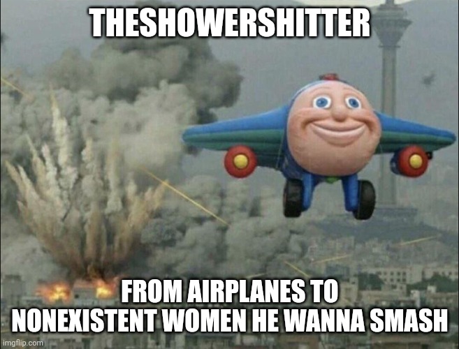 Am I wrong | THESHOWERSHITTER; FROM AIRPLANES TO NONEXISTENT WOMEN HE WANNA SMASH | image tagged in smiling airplane | made w/ Imgflip meme maker