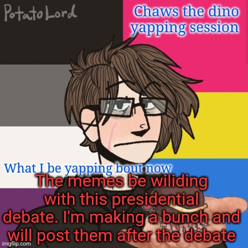 Chaws_the_dino announcement temp | The memes be wiliding with this presidential debate. I'm making a bunch and will post them after the debate | image tagged in chaws_the_dino announcement temp | made w/ Imgflip meme maker