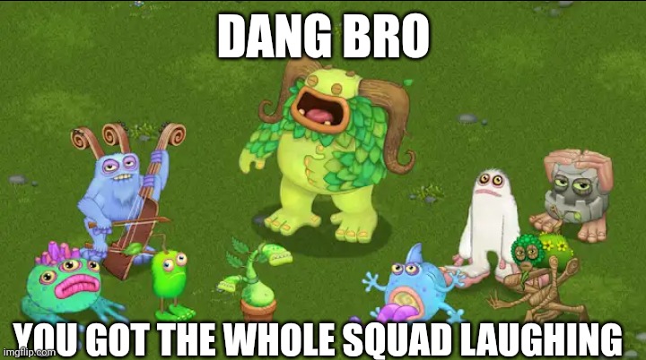 You should be "proud" | DANG BRO; YOU GOT THE WHOLE SQUAD LAUGHING | image tagged in damn bro you got the whole squad laughing,memes,funny,iceu | made w/ Imgflip meme maker