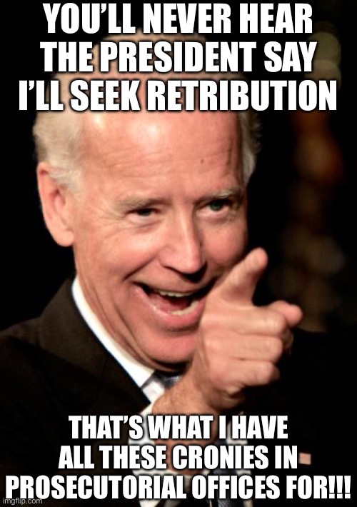 If Biden Could Speak in Full Sentences | YOU’LL NEVER HEAR THE PRESIDENT SAY I’LL SEEK RETRIBUTION; THAT’S WHAT I HAVE ALL THESE CRONIES IN PROSECUTORIAL OFFICES FOR!!! | image tagged in smilin biden,donald trump,facts,true story bro,treason,liberal logic | made w/ Imgflip meme maker