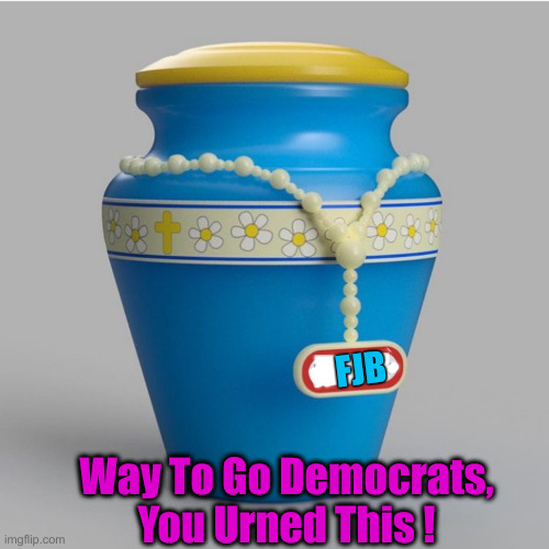 I'm So Sorry For Your Loss | FJB; Way To Go Democrats, You Urned This ! | image tagged in you urned it,political meme,politics,funny memes,funny | made w/ Imgflip meme maker
