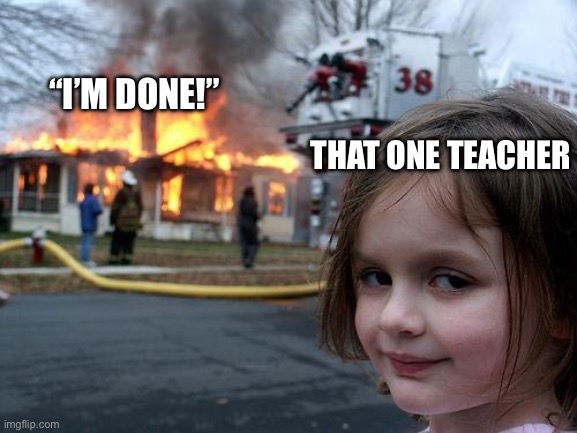 Disaster Girl Meme | “I’M DONE!”; THAT ONE TEACHER | image tagged in memes,disaster girl,relatable | made w/ Imgflip meme maker