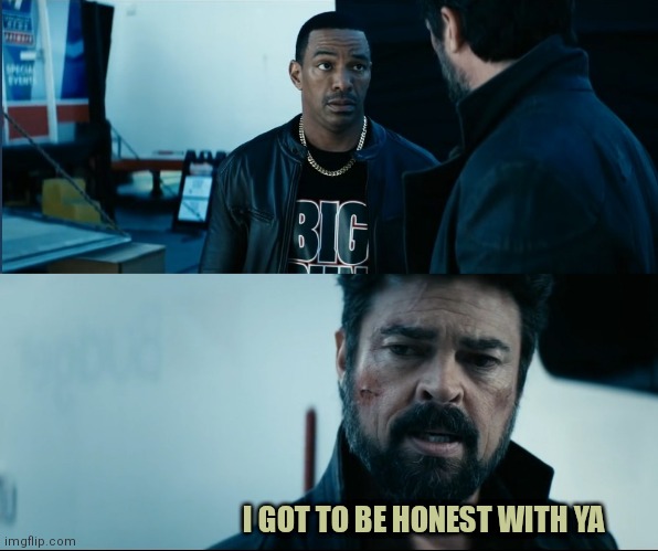 I got to be honest with ya | I GOT TO BE HONEST WITH YA | image tagged in me and the boys | made w/ Imgflip meme maker