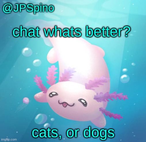 JPSpino's axolotl temp updated | chat whats better? cats, or dogs | image tagged in jpspino's axolotl temp updated | made w/ Imgflip meme maker