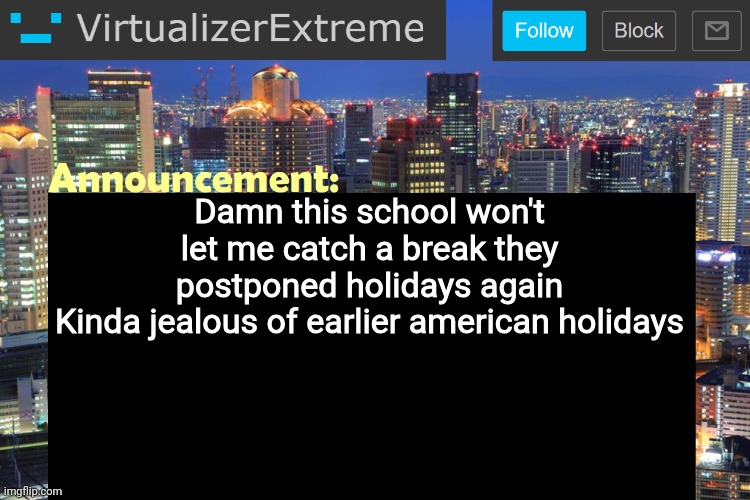 I can see the "imagine still going to school" comments rolling in | Damn this school won't let me catch a break they postponed holidays again
Kinda jealous of earlier american holidays | image tagged in virtualizer updated announcement | made w/ Imgflip meme maker