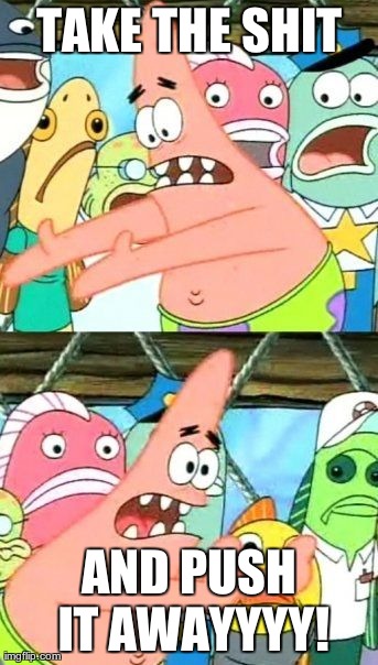 Put It Somewhere Else Patrick Meme | TAKE THE SHIT AND PUSH IT AWAYYYY! | image tagged in memes,put it somewhere else patrick | made w/ Imgflip meme maker