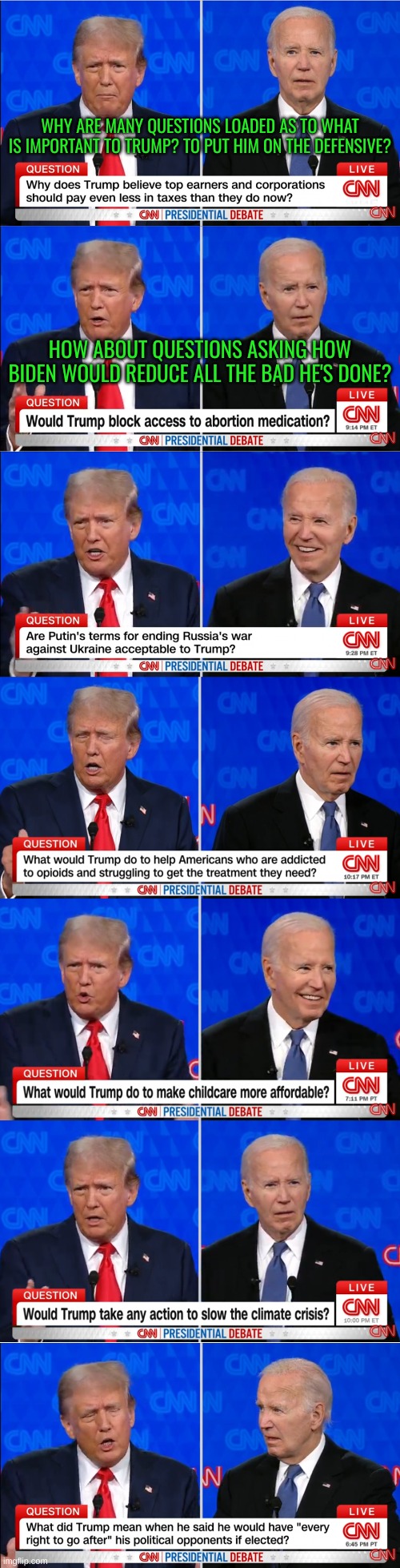 Loaded Questions galore. Why does CNN have to ask what concerns Trump but not Biden? | WHY ARE MANY QUESTIONS LOADED AS TO WHAT IS IMPORTANT TO TRUMP? TO PUT HIM ON THE DEFENSIVE? HOW ABOUT QUESTIONS ASKING HOW BIDEN WOULD REDUCE ALL THE BAD HE'S DONE? | made w/ Imgflip meme maker