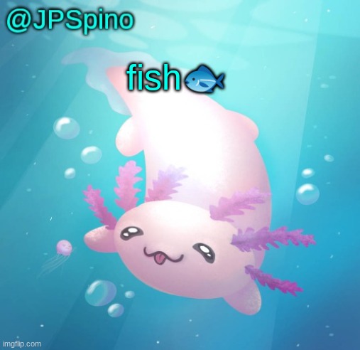 JPSpino's axolotl temp updated | fish🐟 | image tagged in jpspino's axolotl temp updated | made w/ Imgflip meme maker