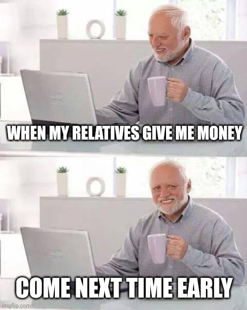 Hide the Pain Harold Meme | WHEN MY RELATIVES GIVE ME MONEY; COME NEXT TIME EARLY | image tagged in memes,hide the pain harold | made w/ Imgflip meme maker