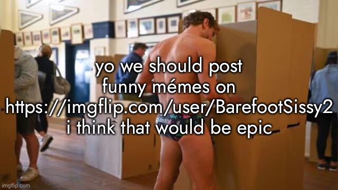 yo we should post funny mémes on https://imgflip.com/user/BarefootSissy2 i think that would be epic | made w/ Imgflip meme maker