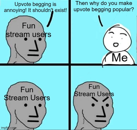 Is it really that hard to, y'know, ignore it? | Then why do you make upvote begging popular? Upvote begging is annoying! It shouldn't exist! Fun stream users; Me; Fun Stream Users; Fun Stream Users | image tagged in npc meme,memes,fun stream,why are you reading this | made w/ Imgflip meme maker