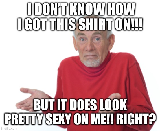 Guess I'll die  | I DON’T KNOW HOW I GOT THIS SHIRT ON!!! BUT IT DOES LOOK PRETTY SEXY ON ME!! RIGHT? | image tagged in guess i'll die,memes | made w/ Imgflip meme maker