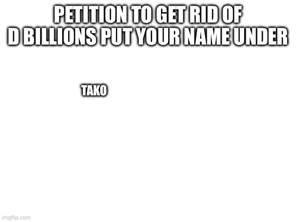 Blank White Template | PETITION TO GET RID OF D BILLIONS PUT YOUR NAME UNDER; TAKO | image tagged in blank white template | made w/ Imgflip meme maker