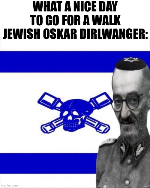 Oskar jewledanger | WHAT A NICE DAY TO GO FOR A WALK
JEWISH OSKAR DIRLWANGER: | image tagged in oskar jewledanger | made w/ Imgflip meme maker