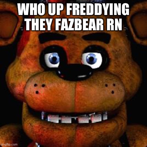 Five Nights At Freddys | WHO UP FREDDYING THEY FAZBEAR RN | image tagged in five nights at freddys | made w/ Imgflip meme maker