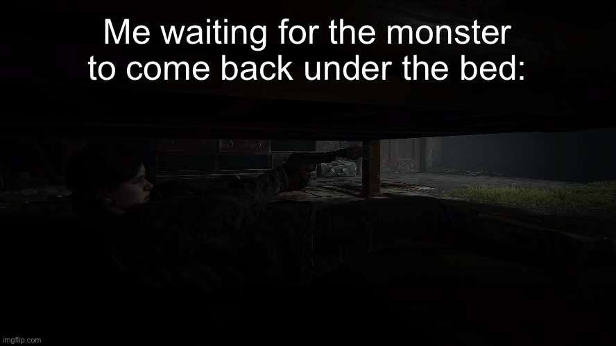 They ain’t coming back from the bed after this. | Me waiting for the monster to come back under the bed: | image tagged in the last of us | made w/ Imgflip meme maker