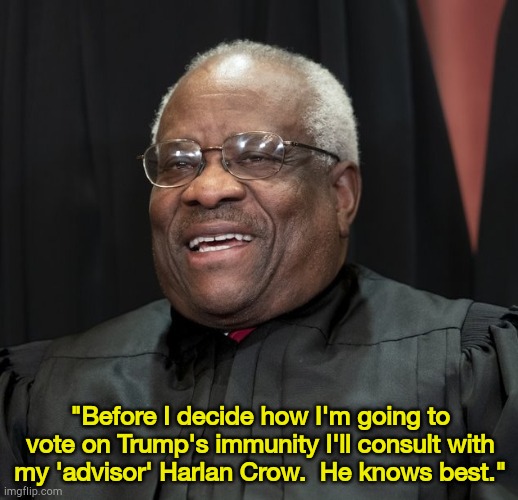Gotta check with Sugar Daddy | "Before I decide how I'm going to vote on Trump's immunity I'll consult with my 'advisor' Harlan Crow.  He knows best." | image tagged in justice clarence thomas | made w/ Imgflip meme maker