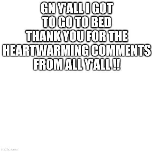 GN Y'ALL I GOT TO GO TO BED THANK YOU FOR THE HEARTWARMING COMMENTS FROM ALL Y'ALL !! | made w/ Imgflip meme maker