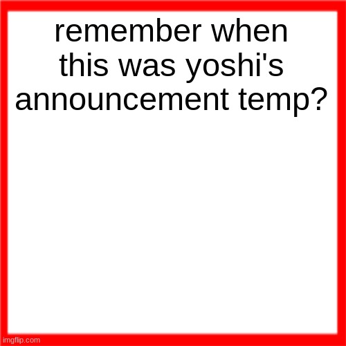 and then some other users started using it so yoshi changed the color of the box i think | remember when this was yoshi's announcement temp? | image tagged in red box | made w/ Imgflip meme maker