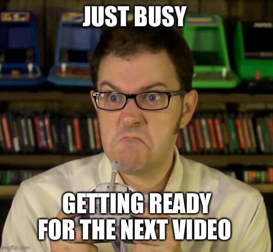 Angry Video Game Nerd | JUST BUSY; GETTING READY FOR THE NEXT VIDEO | image tagged in angry video game nerd | made w/ Imgflip meme maker