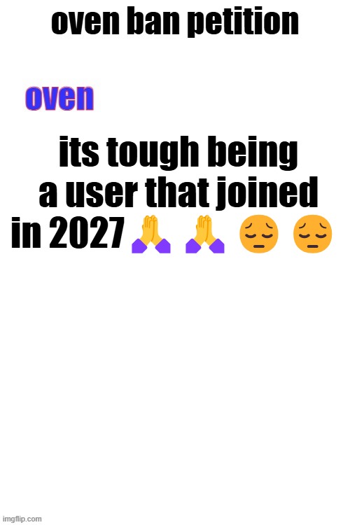 oven ban petiton (sign if you like megasized cocks) | its tough being a user that joined in 2027🙏🙏😔😔 | image tagged in oven ban petiton sign if you like megasized cocks | made w/ Imgflip meme maker