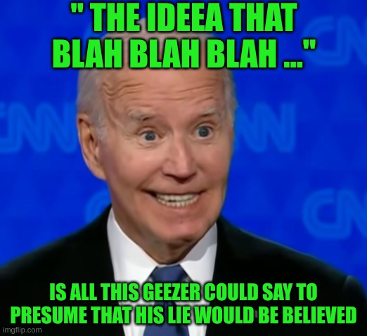 Joe lies whenever he uses one of his habitual phrases | " THE IDEEA THAT BLAH BLAH BLAH ..."; IS ALL THIS GEEZER COULD SAY TO PRESUME THAT HIS LIE WOULD BE BELIEVED | image tagged in kamala harris laughing,joe biden,debate,disaster,democrats | made w/ Imgflip meme maker